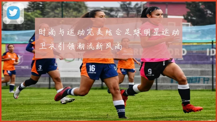 时尚与运动完美结合足球明星运动卫衣引领潮流新风尚