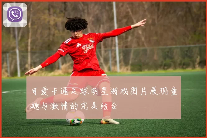 可爱卡通足球明星游戏图片展现童趣与激情的完美结合