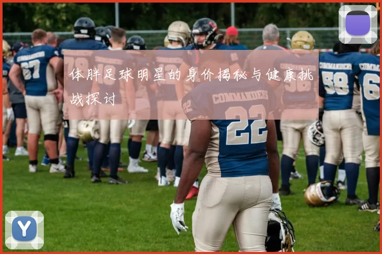 体胖足球明星的身价揭秘与健康挑战探讨