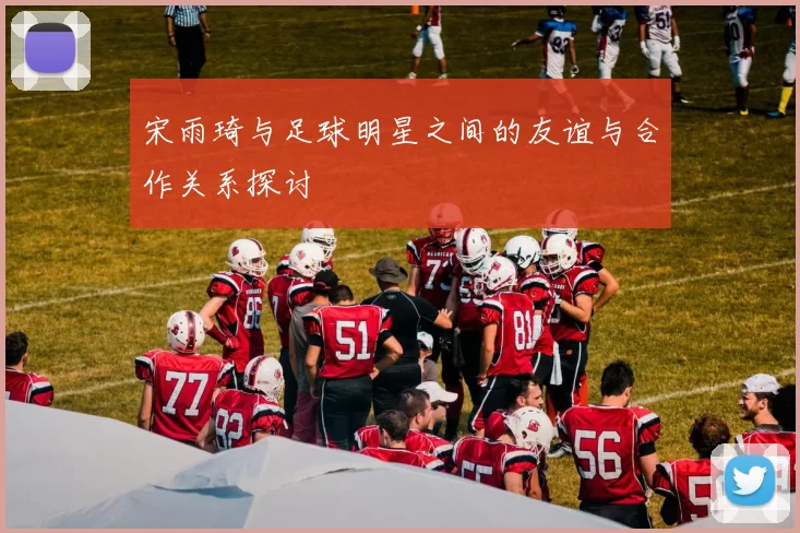宋雨琦与足球明星之间的友谊与合作关系探讨